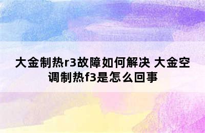 大金制热r3故障如何解决 大金空调制热f3是怎么回事